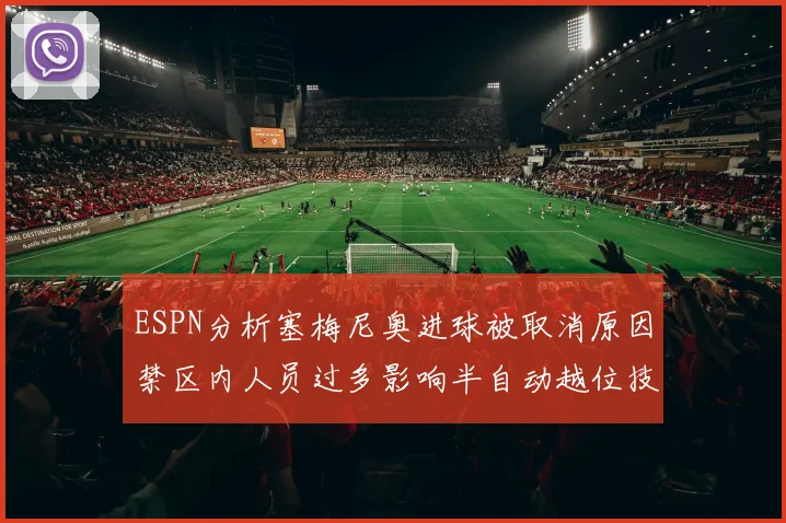 ESPN分析塞梅尼奥进球被取消原因禁区内人员过多影响半自动越位技术使用