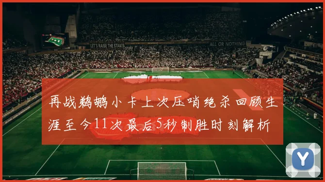 再战鹈鹕小卡上次压哨绝杀回顾生涯至今11次最后5秒制胜时刻解析