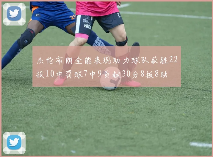 杰伦布朗全能表现助力球队获胜22投10中罚球7中9贡献30分8板8助