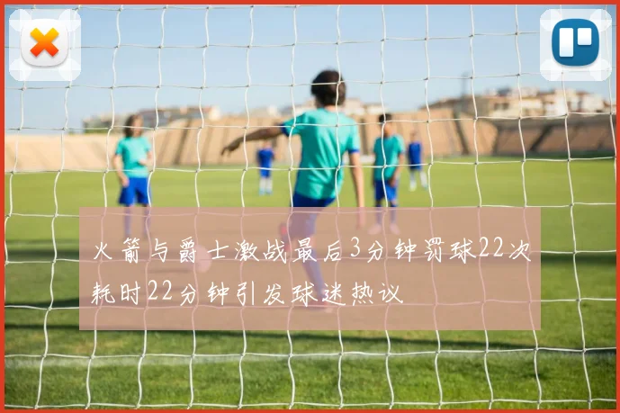 火箭与爵士激战最后3分钟罚球22次耗时22分钟引发球迷热议