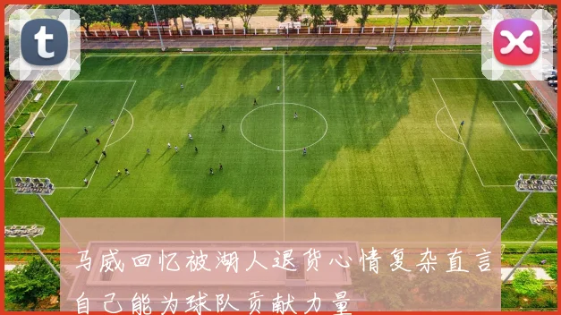 马威回忆被湖人退货心情复杂直言自己能为球队贡献力量