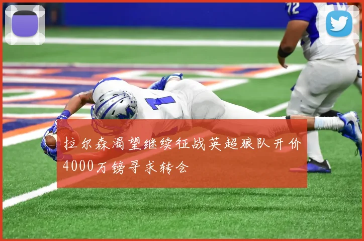 拉尔森渴望继续征战英超狼队开价4000万镑寻求转会