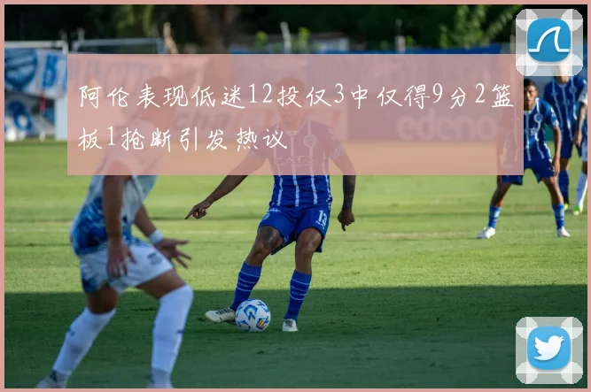 阿伦表现低迷12投仅3中仅得9分2篮板1抢断引发热议