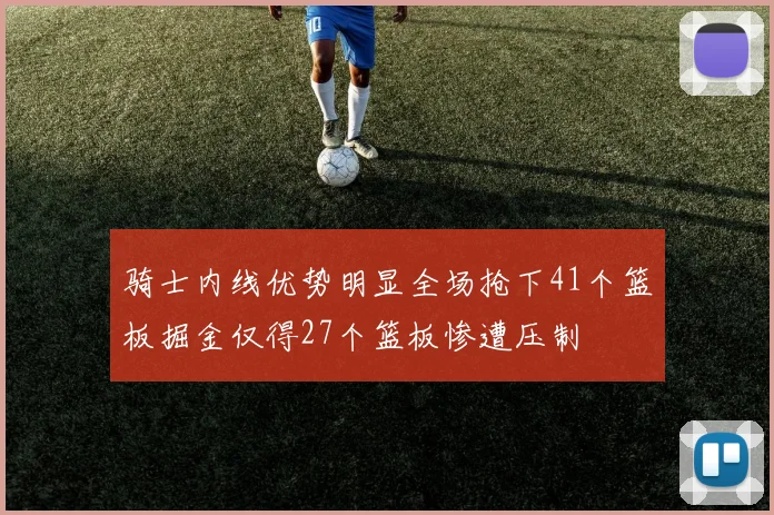 骑士内线优势明显全场抢下41个篮板掘金仅得27个篮板惨遭压制