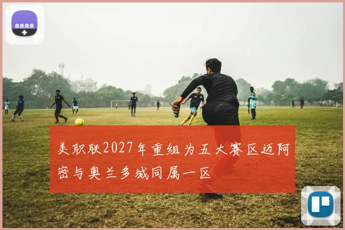 美职联2027年重组为五大赛区迈阿密与奥兰多城同属一区