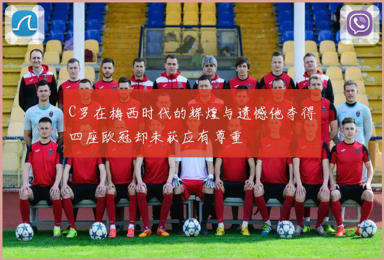 C罗在梅西时代的辉煌与遗憾他夺得四座欧冠却未获应有尊重