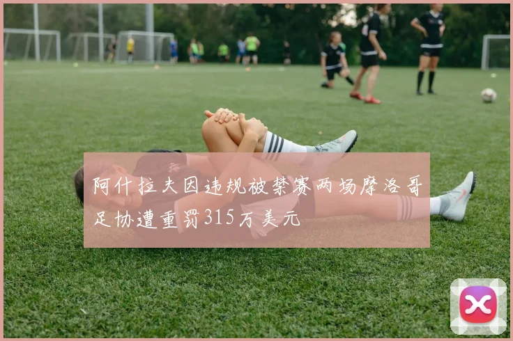 阿什拉夫因违规被禁赛两场摩洛哥足协遭重罚315万美元