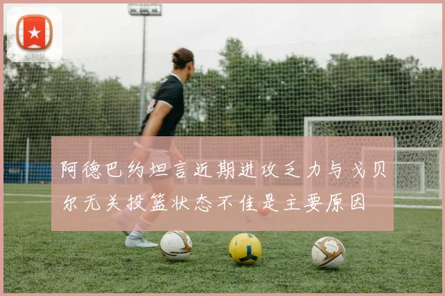 阿德巴约坦言近期进攻乏力与戈贝尔无关投篮状态不佳是主要原因