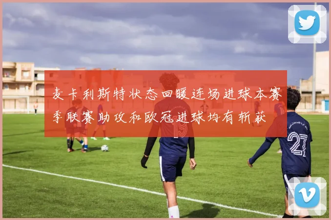 麦卡利斯特状态回暖连场进球本赛季联赛助攻和欧冠进球均有斩获