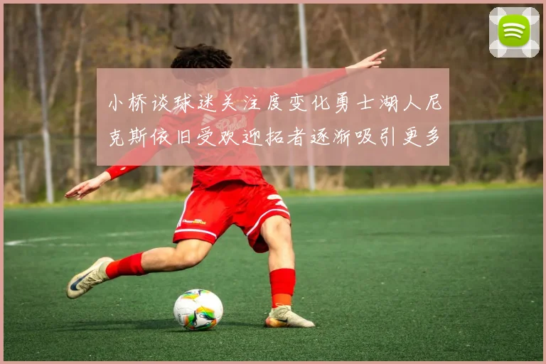 小桥谈球迷关注度变化勇士湖人尼克斯依旧受欢迎拓者逐渐吸引更多观众