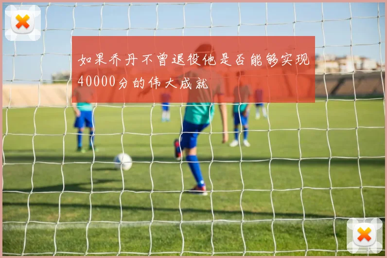 如果乔丹不曾退役他是否能够实现40000分的伟大成就