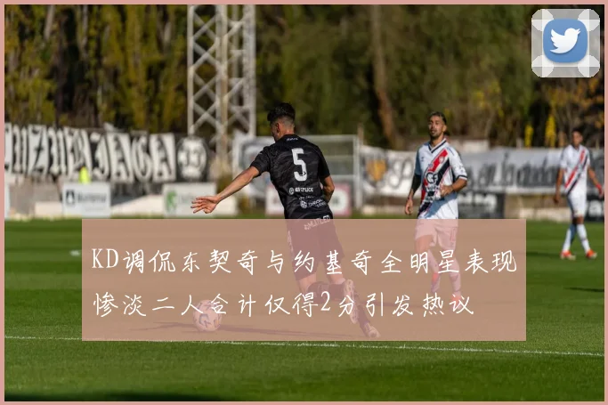 KD调侃东契奇与约基奇全明星表现惨淡二人合计仅得2分引发热议