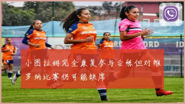 小图拉姆完全康复参与合练但对维罗纳比赛仍可能缺席