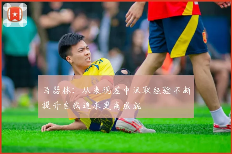 马瑟林：从表现差中汲取经验不断提升自我追求更高成就