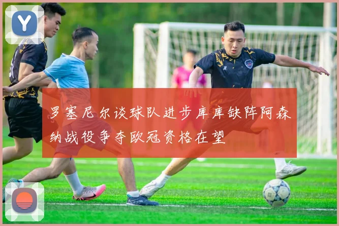 罗塞尼尔谈球队进步库库缺阵阿森纳战役争夺欧冠资格在望