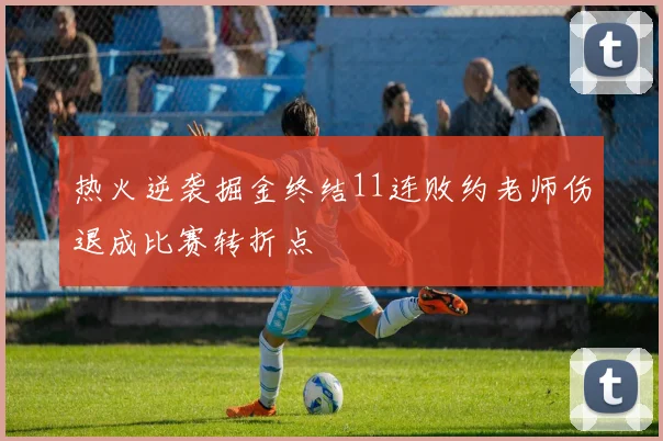 热火逆袭掘金终结11连败约老师伤退成比赛转折点