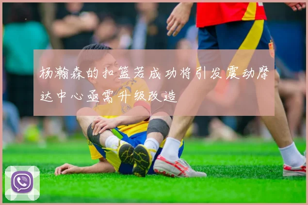 杨瀚森的扣篮若成功将引发震动摩达中心亟需升级改造