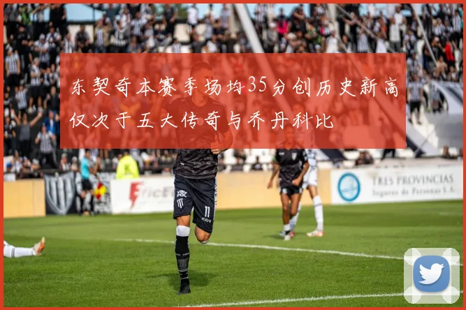 东契奇本赛季场均35分创历史新高仅次于五大传奇与乔丹科比