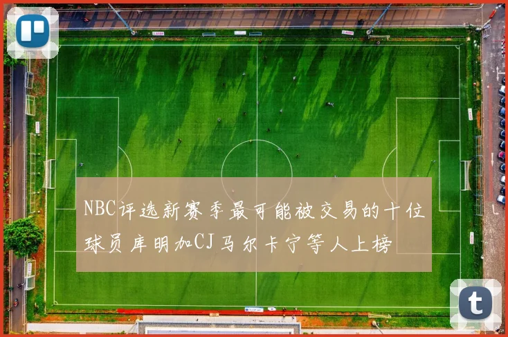 NBC评选新赛季最可能被交易的十位球员库明加CJ马尔卡宁等人上榜