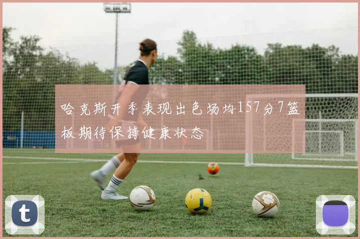 哈克斯开季表现出色场均157分7篮板期待保持健康状态