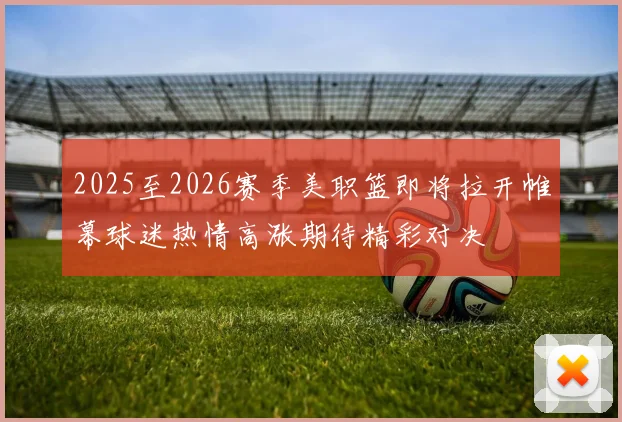 2025至2026赛季美职篮即将拉开帷幕球迷热情高涨期待精彩对决