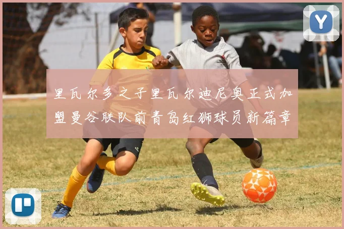 里瓦尔多之子里瓦尔迪尼奥正式加盟曼谷联队前青岛红狮球员新篇章开启
